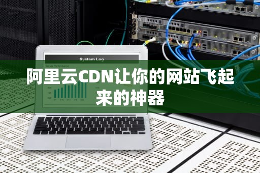 阿里云CDN让你的网站飞起来的神器
