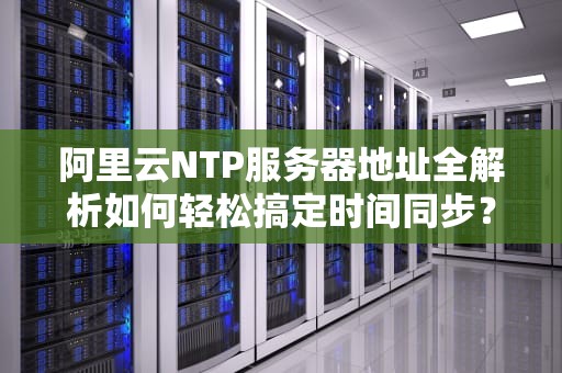 阿里云NTP服务器地址全解析如何轻松搞定时间同步？