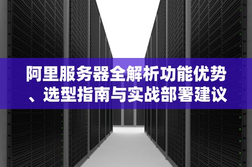 阿里服务器全解析功能优势、选型指南与实战部署建议