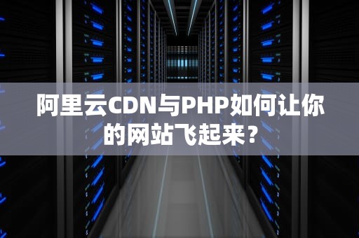 阿里云CDN与PHP如何让你的网站飞起来？