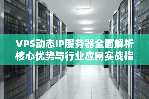 VPS动态IP服务器全面解析核心优势与行业应用实战指南