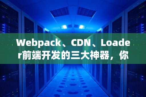 Webpack、CDN、Loader前端开发的三大神器，你真的会用吗？