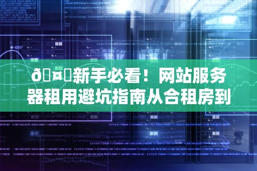 🤖新手必看！网站服务器租用避坑指南从合租房到豪华别墅的进阶之路🤖