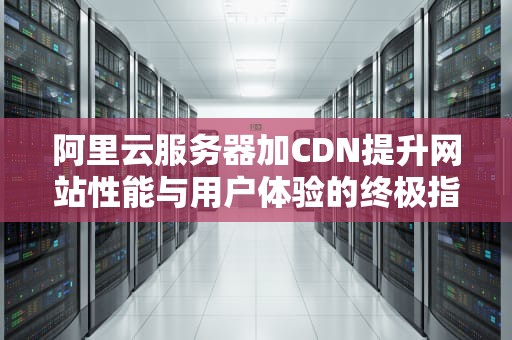 阿里云服务器加CDN提升网站性能与用户体验的终极指南