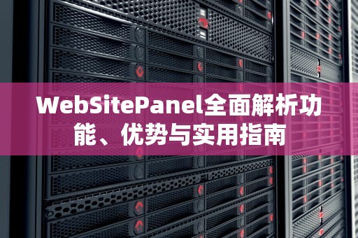 WebSitePanel全面解析功能、优势与实用指南
