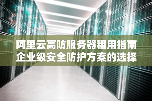 阿里云高防服务器租用指南企业级安全防护方案的选择与实践