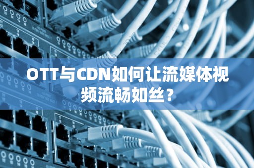 OTT与CDN如何让流媒体视频流畅如丝？