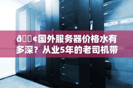 📢国外服务器价格水有多深？从业5年的老司机带你扒开行业底裤