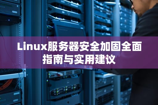 Linux服务器安全加固全面指南与实用建议