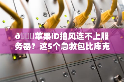 🍎苹果ID抽风连不上服务器？这5个急救包比库克亲测还管用！