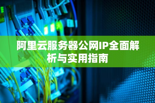 阿里云服务器公网IP全面解析与实用指南