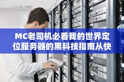 MC老司机必看我的世界定位服务器的黑科技指南从快递柜理论到暴躁玩家拆家实录