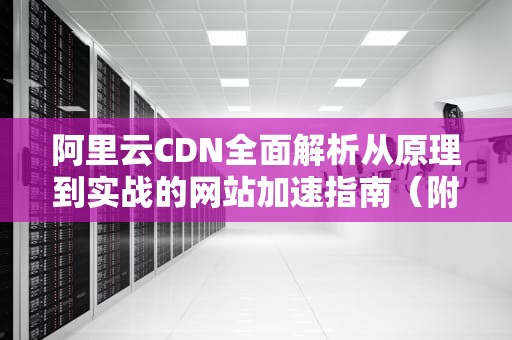 阿里云CDN全面解析从原理到实战的网站加速指南（附配置教程与避坑指南）