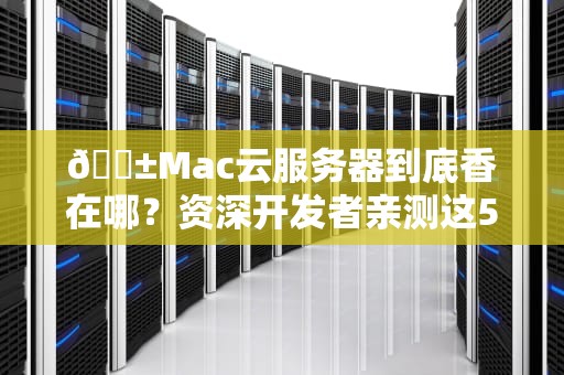📱Mac云服务器到底香在哪？资深开发者亲测这5个爽点用过就回不去了🍎