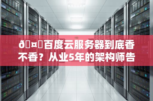 🤔百度云服务器到底香不香？从业5年的架构师告诉你3个血泪避坑真相！