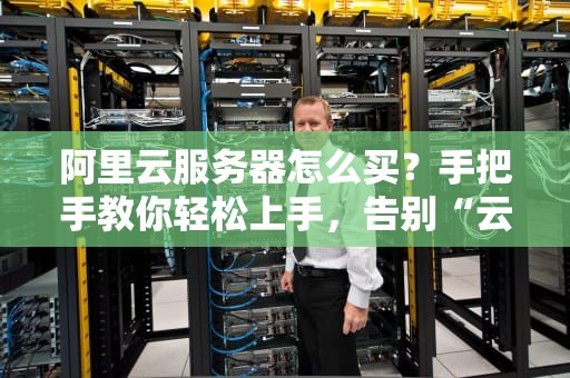 阿里云服务器怎么买？手把手教你轻松上手，告别“云”里雾里！