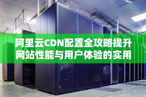 阿里云CDN配置全攻略提升网站性能与用户体验的实用指南