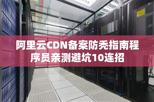阿里云CDN备案防秃指南程序员亲测避坑10连招