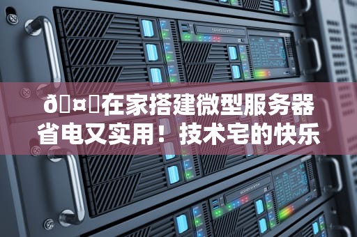 🤖在家搭建微型服务器省电又实用！技术宅的快乐你想象不到🤖