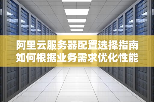 阿里云服务器配置选择指南如何根据业务需求优化性能与成本