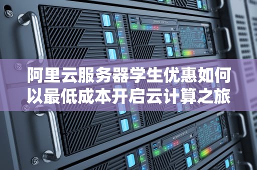 阿里云服务器学生优惠如何以最低成本开启云计算之旅