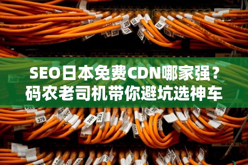 SEO日本免费CDN哪家强？码农老司机带你避坑选神车！