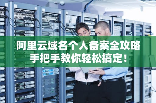 阿里云域名个人备案全攻略手把手教你轻松搞定！