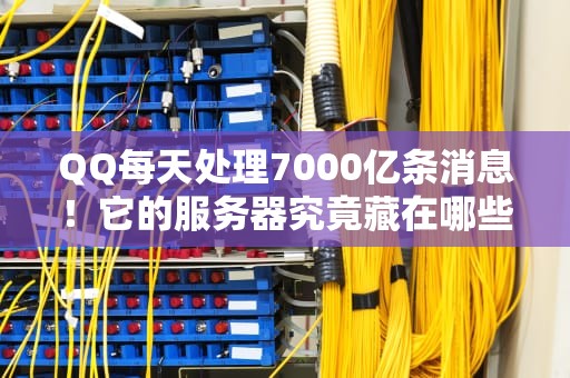 QQ每天处理7000亿条消息！它的服务器究竟藏在哪些神秘角落？