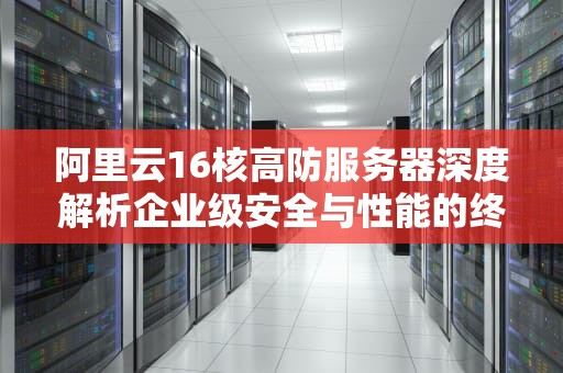 阿里云16核高防服务器深度解析企业级安全与性能的终极解决方案