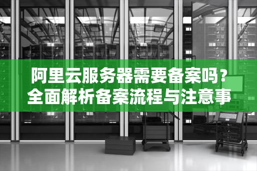 阿里云服务器需要备案吗？全面解析备案流程与注意事项