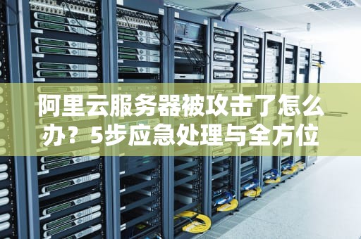 阿里云服务器被攻击了怎么办？5步应急处理与全方位防御指南