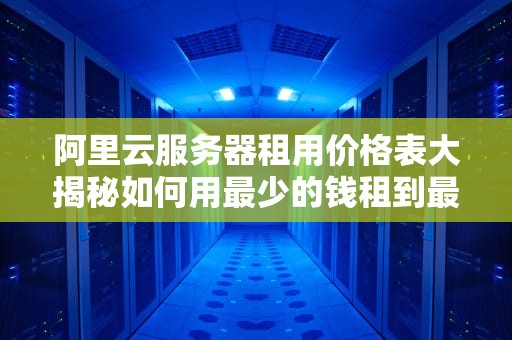 阿里云服务器租用价格表大揭秘如何用最少的钱租到最合适的服务器？