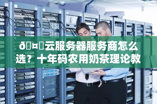 🤖云服务器服务商怎么选？十年码农用奶茶理论教你避坑🤖
