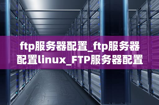 ftp服务器配置_ftp服务器配置linux_FTP服务器配置详解
