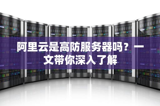 阿里云是高防服务器吗？一文带你深入了解