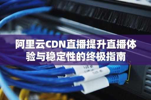 阿里云CDN直播提升直播体验与稳定性的终极指南