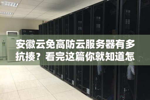 安徽云免高防云服务器有多抗揍？看完这篇你就知道怎么选网络金钟罩了！