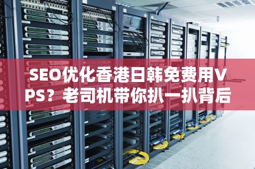 SEO优化香港日韩免费用VPS？老司机带你扒一扒背后的骚操作与防坑指南