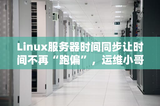 Linux服务器时间同步让时间不再“跑偏”，运维小哥的必修课！