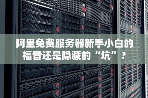 阿里免费服务器新手小白的福音还是隐藏的“坑”？