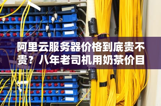 阿里云服务器价格到底贵不贵？八年老司机用奶茶价目表给你算明白