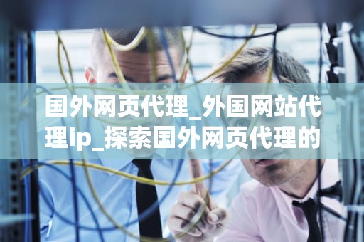国外网页代理_外国网站代理ip_探索国外网页代理的奥秘