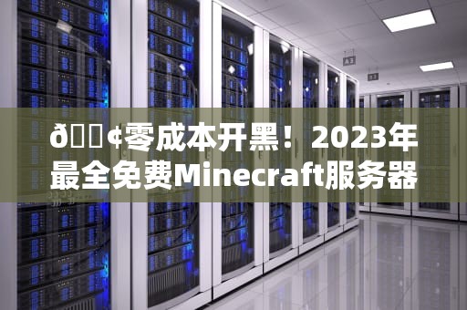📢零成本开黑！2023年最全免费Minecraft服务器搭建指南（附防坑秘籍）📢