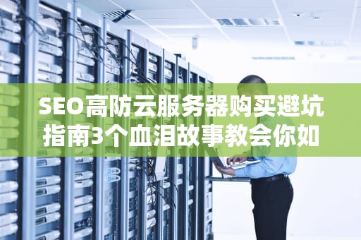 SEO高防云服务器购买避坑指南3个血泪故事教会你如何不当肉鸡