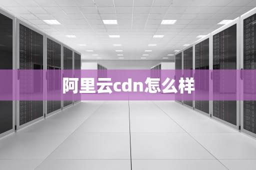 阿里云cdn怎么样