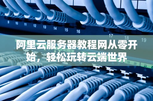 阿里云服务器教程网从零开始，轻松玩转云端世界