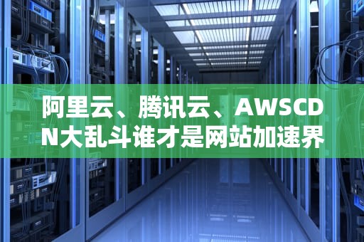 阿里云、腾讯云、AWSCDN大乱斗谁才是网站加速界的速度与激情？
