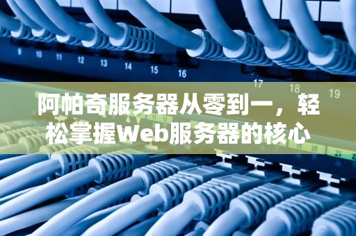 阿帕奇服务器从零到一，轻松掌握Web服务器的核心奥秘
