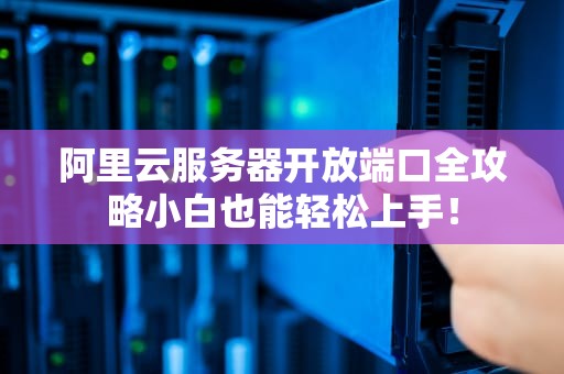 阿里云服务器开放端口全攻略小白也能轻松上手！