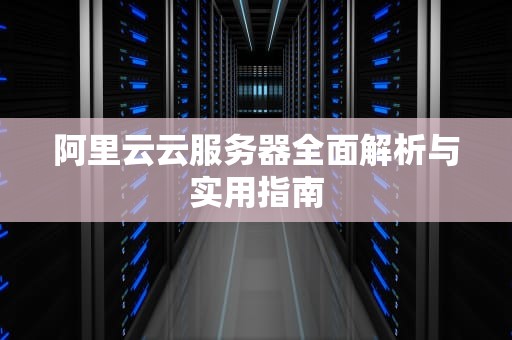 阿里云云服务器全面解析与实用指南